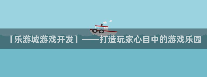 沐鸣2撤35994还和：【乐游城游戏开发】——打造玩家心目中的游戏乐园